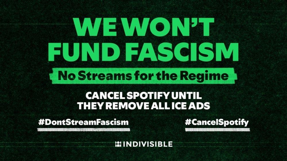 Indivisible’s Spotify feature image. It says:
# WE WON’T FUND FASCISM
## No Streams for the Regime 
CANCEL SPOTIFY UNTIL THEY REMOVE ALL ICE ADS
#DontStreamFascism #CancelSpotify
INDIVISBLE