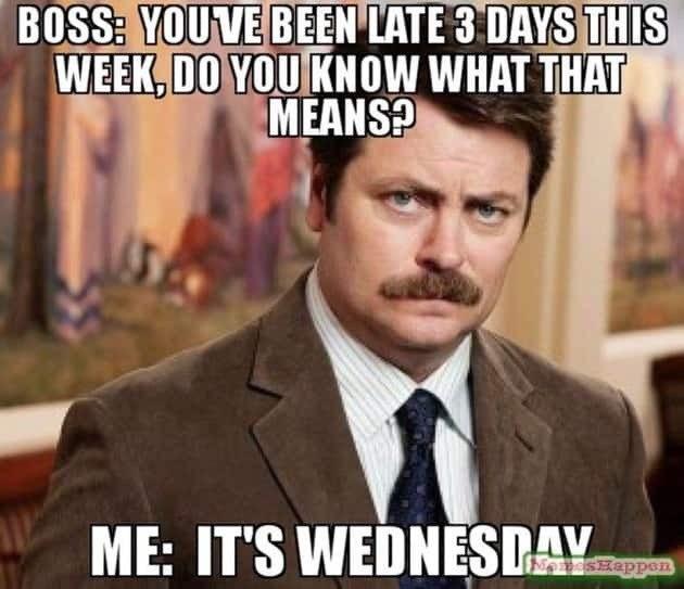 Nick Offerman wearing a brown suit coat, striped shirt, and necktie.
He is looking sternly at the camera.

Image text:

BOSS: YOU'VE BEEN LATE 3 DAYS THIS WEEK, DO YOU KNOW WHAT THAT MEANS?

ME: IT'S WEDNESDAV