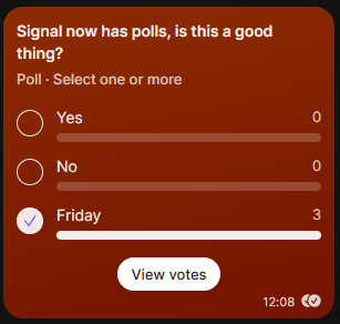 A screenshot from the signal messenger app. It contains a poll asking 'Signal now has polls, is this a good thing?', allowing one or more options to be selected. It has the responses 'Yes (0 votes)', 'No (0 votes)', 'Friday (3 votes)', and a 'View votes' button. It shows it was sent at 12:08 and has the icon that it has been received and read by one or more folk in the chat.
