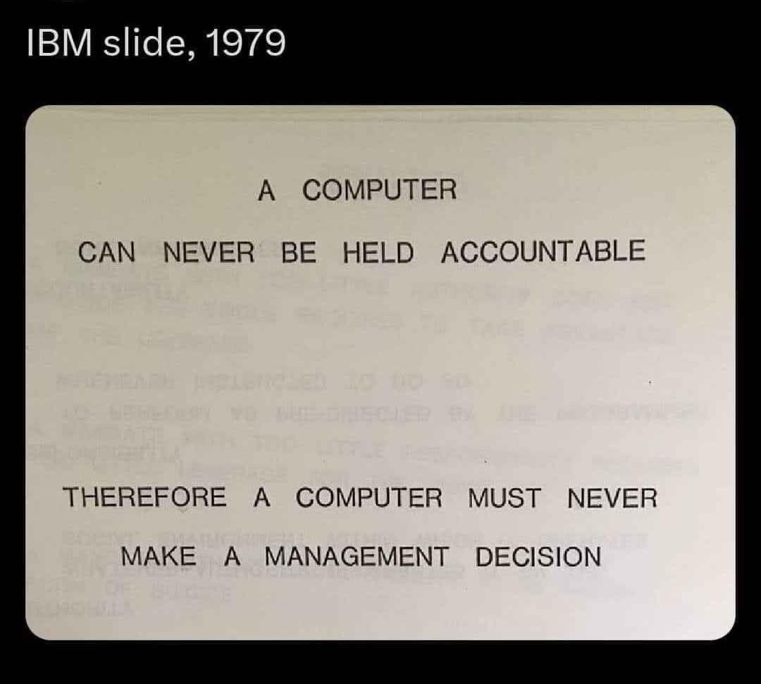 Image attributed as a slide from a 1979 presentation at IBM. It reads (all caps from original):

A COMPUTER CAN NEVER BE HELD ACCOUNTABLE

THEREFORE A COMPUTER MUST NEVER MAKE A MANAGEMENT DECISION