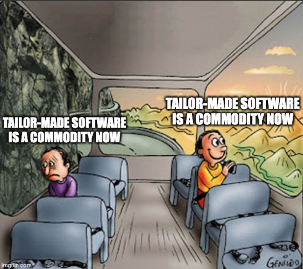 So it's a meme where there's two people in a bus. They're sitting opposite sides. One of them is looking at rocks because they're driving up the mountain. And he looks very sad and disturbed.
And he's thinking "tailor-made software is a commodity now". And then there's the other guy sitting opposite who's looking at a beautiful landscape with the sun kissing the mountains. And a little river nestled amongst the peaks. And he's thinking: "tailor-made software is a commodity now".
