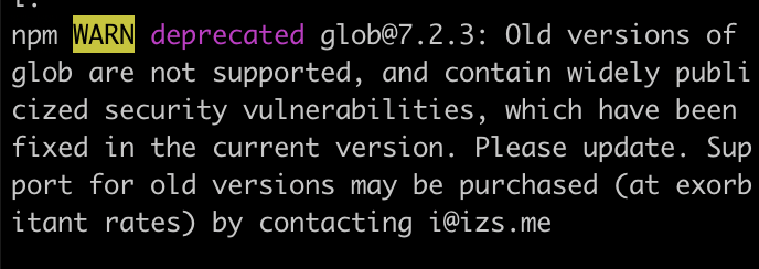 npm WARN deprecated glob@7.2.3: Old versions of glob are not supported, and contain widely publicized security vulnerabilities, which have been fixed in the current version. Please update. Support for old versions may be purchased (at exorbitant rates) by contacting i@izs.me