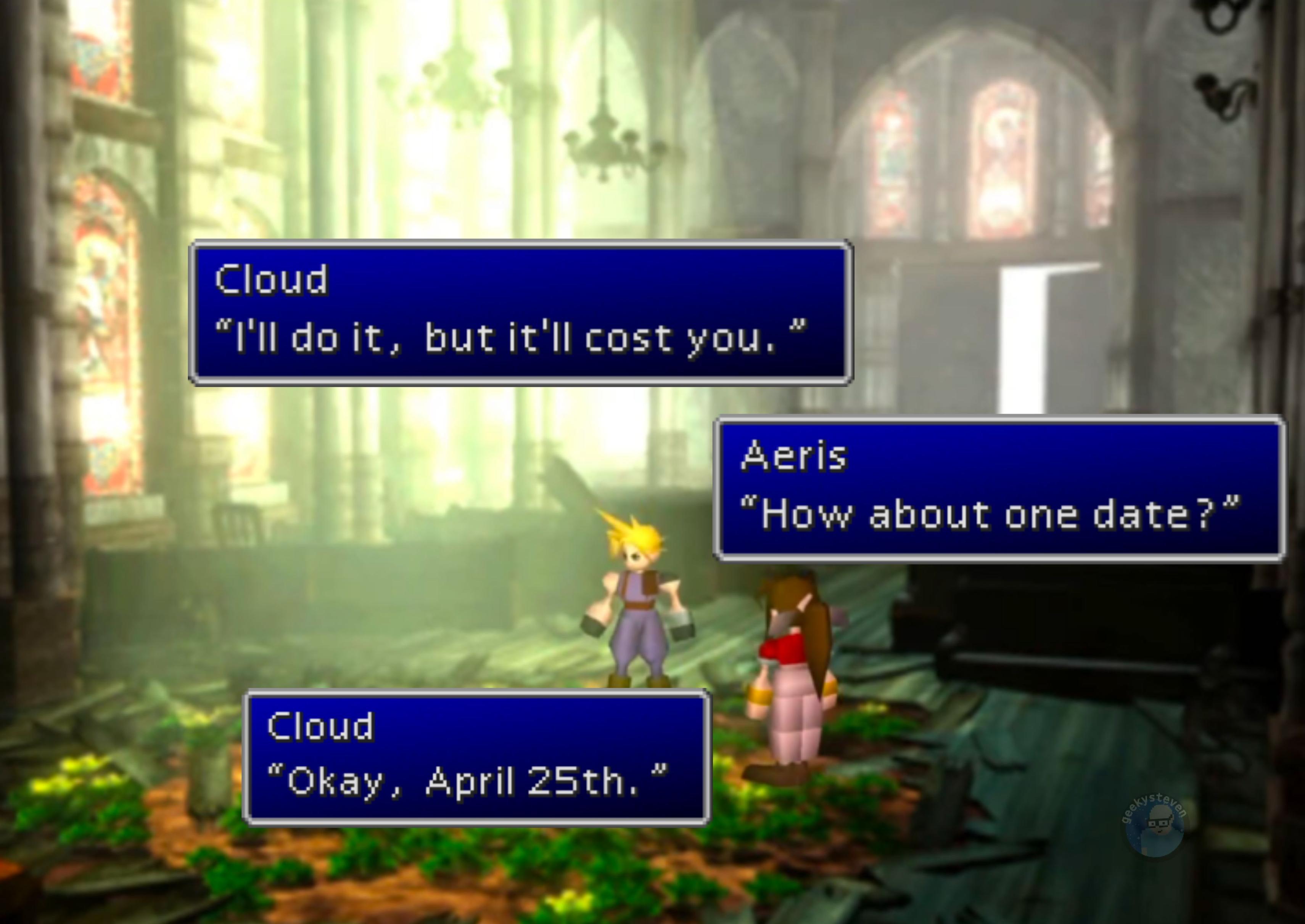 Cloud and Aerith from Final Fantasy VII in the Sector Five church. He says "I'll do it, but it'll cost you." Aeris responds "how about one date?" He answers "Okay, April 25th."