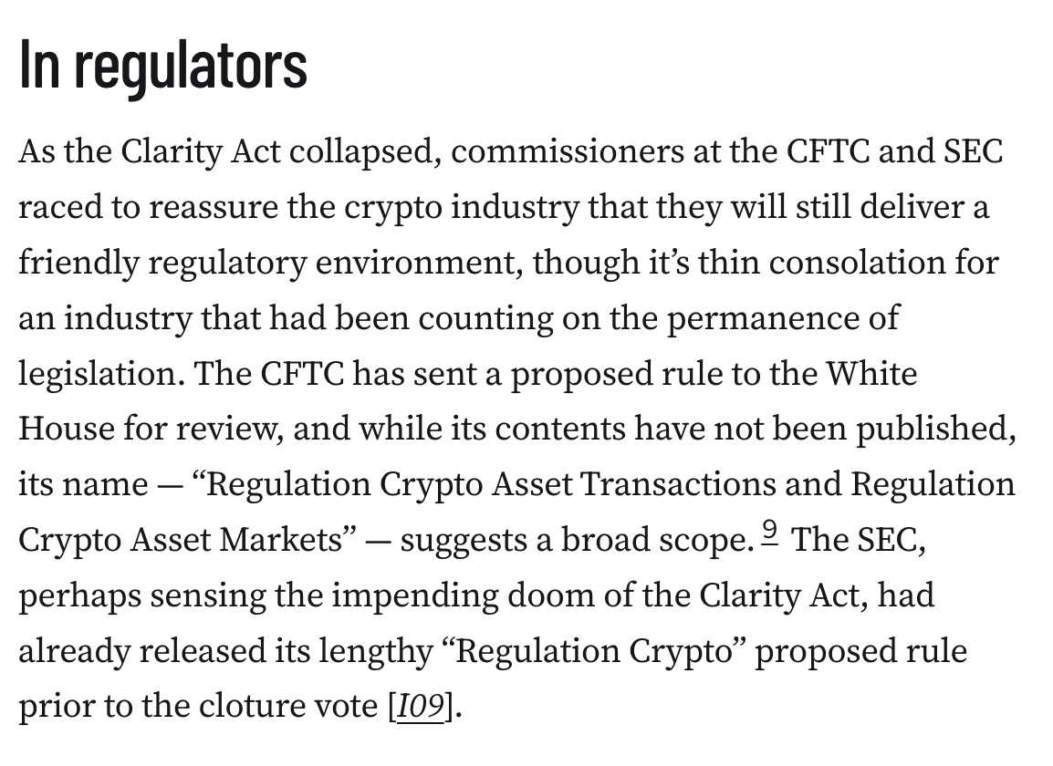 In regulators
As the Clarity Act collapsed, commissioners at the CFTC and SEC raced to reassure the crypto industry that they will still deliver a friendly regulatory environment, though it’s thin consolation for an industry that had been counting on the permanence of legislation. The CFTC has sent a proposed rule to the White House for review, and while its contents have not been published, its name — “Regulation Crypto Asset Transactions and Regulation Crypto Asset Markets” — suggests a broad scope.9 The SEC, perhaps sensing the impending doom of the Clarity Act, had already released its lengthy “Regulation Crypto” proposed rule prior to the cloture vote [I09].