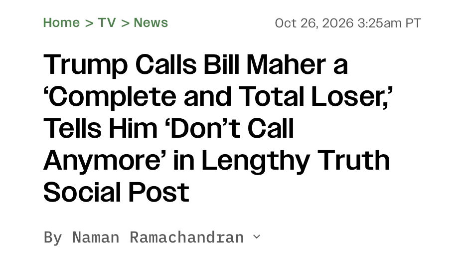 Oct 26, 2026 3:25am PT
Trump Calls Bill Maher a ‘Complete and Total Loser,’ Tells Him ‘Don’t Call Anymore’ in Lengthy Truth Social Post

By Naman Ramachandran